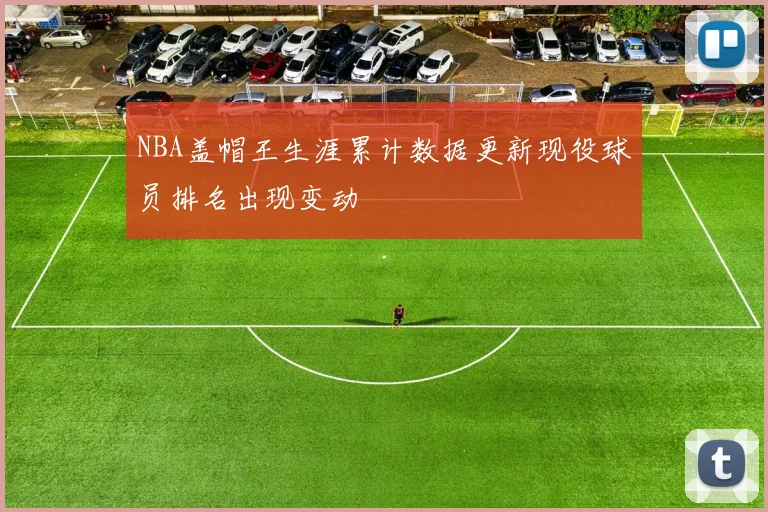 NBA盖帽王生涯累计数据更新现役球员排名出现变动