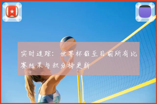 实时追踪:世界杯截至目前所有比赛结果与积分榜更新