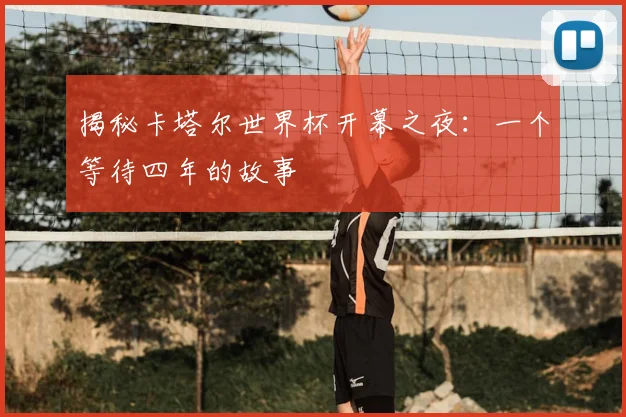 揭秘卡塔尔世界杯开幕之夜:一个等待四年的故事