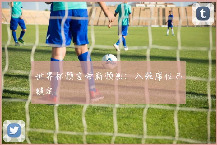 世界杯预言帝新预测:八强席位已锁定