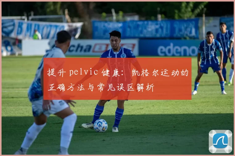 提升 pelvic 健康：凯格尔运动的正确方法与常见误区解析