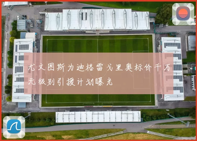 尤文图斯为迪格雷戈里奥标价千万元级别引援计划曝光
