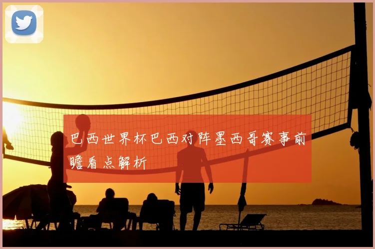 巴西世界杯巴西对阵墨西哥赛事前瞻看点解析