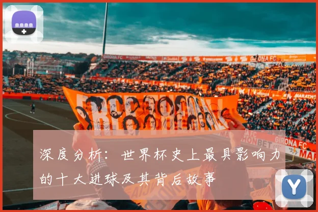 深度分析:世界杯史上最具影响力的十大进球及其背后故事