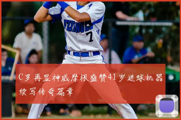 C罗再显神威摩根盛赞41岁进球机器续写传奇篇章