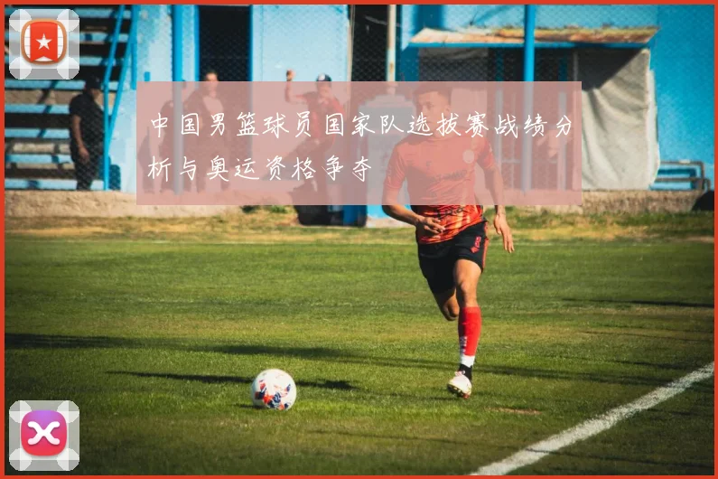 中国男篮球员国家队选拔赛战绩分析与奥运资格争夺