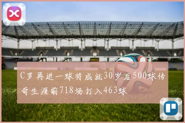 C罗再进一球将成就30岁后500球传奇生涯前718场打入463球