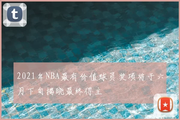 2021年NBA最有价值球员奖项将于六月下旬揭晓最终得主