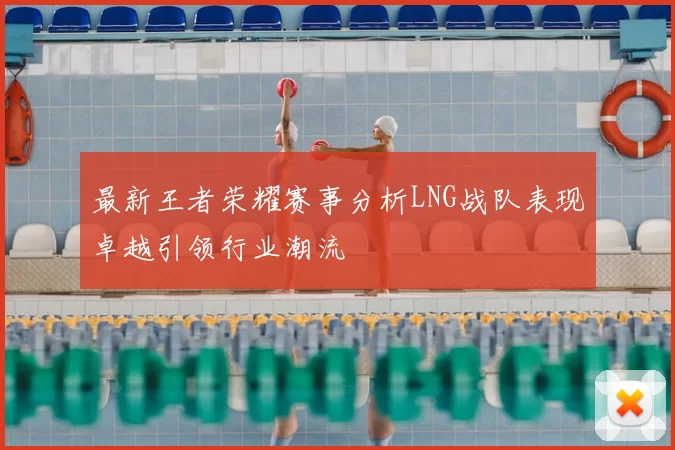 最新王者荣耀赛事分析LNG战队表现卓越引领行业潮流