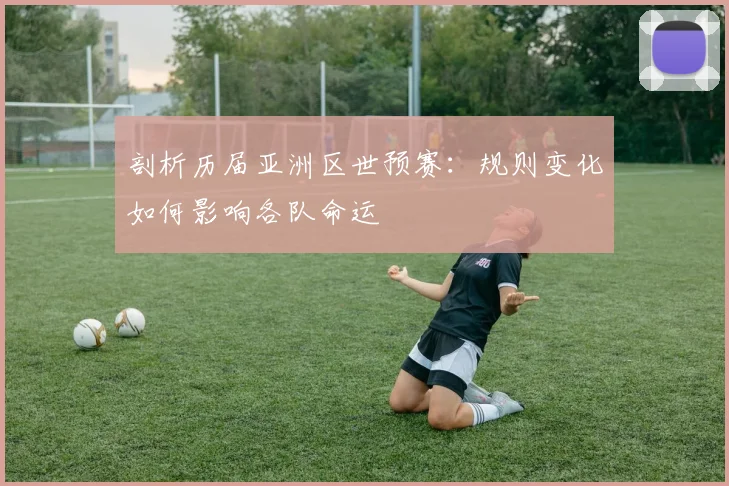 剖析历届亚洲区世预赛:规则变化如何影响各队命运