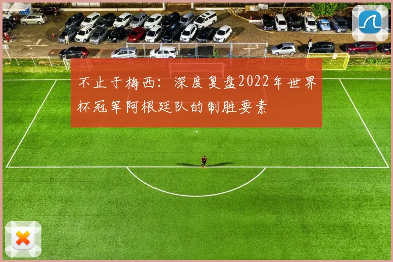 不止于梅西：深度复盘2022年世界杯冠军阿根廷队的制胜要素