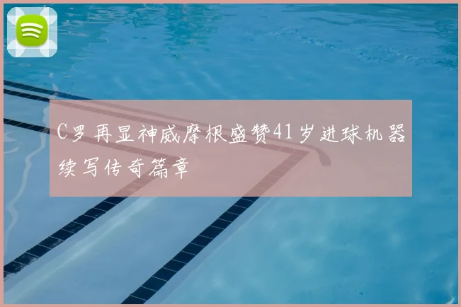 C罗再显神威摩根盛赞41岁进球机器续写传奇篇章