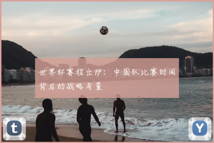 世界杯赛程出炉:中国队比赛时间背后的战略考量