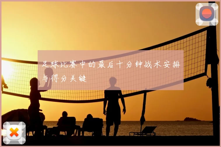 足球比赛中的最后十分钟战术安排与得分关键