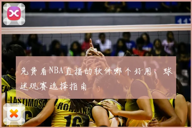 免费看NBA直播的软件哪个好用，球迷观赛选择指南