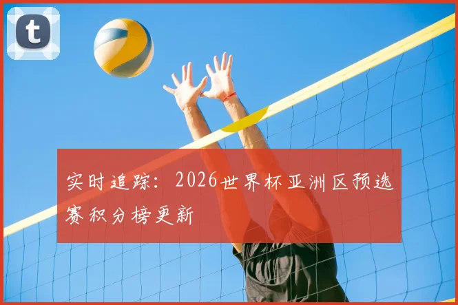 实时追踪：2026世界杯亚洲区预选赛积分榜更新