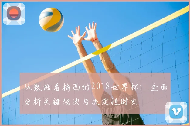 从数据看梅西的2018世界杯:全面分析关键场次与决定性时刻
