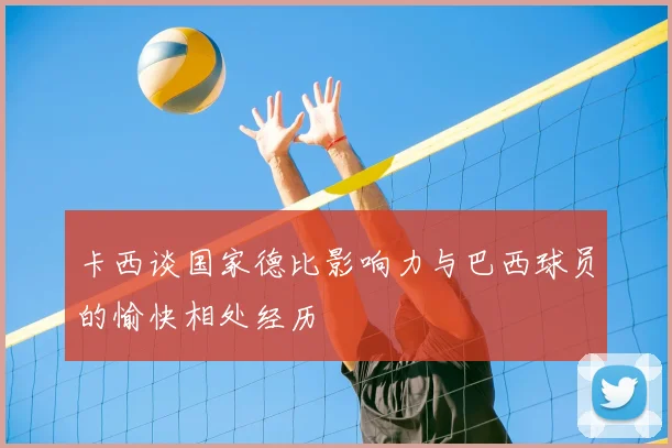 卡西谈国家德比影响力与巴西球员的愉快相处经历