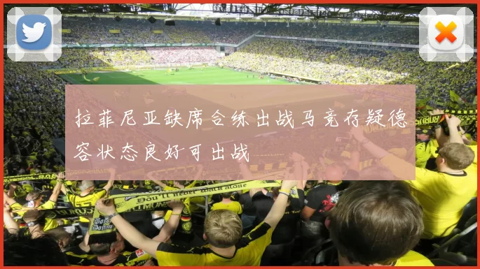 拉菲尼亚缺席合练出战马竞存疑德容状态良好可出战