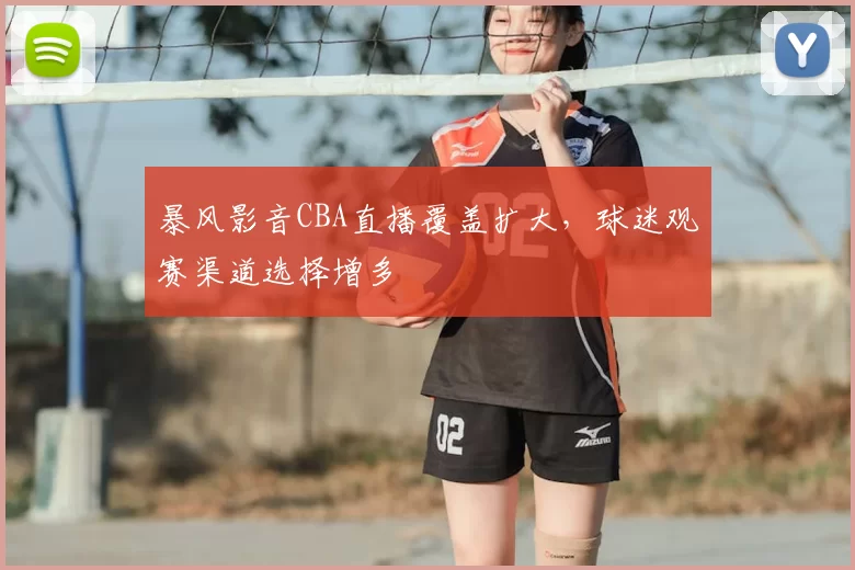 暴风影音CBA直播覆盖扩大，球迷观赛渠道选择增多