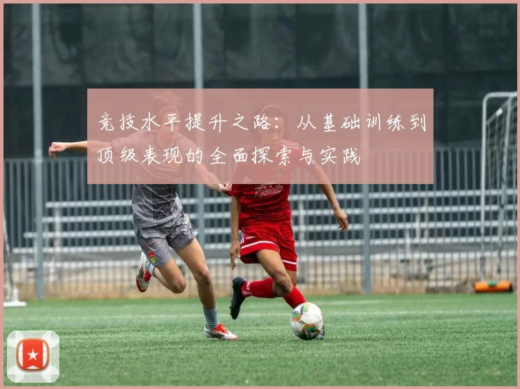 竞技水平提升之路：从基础训练到顶级表现的全面探索与实践