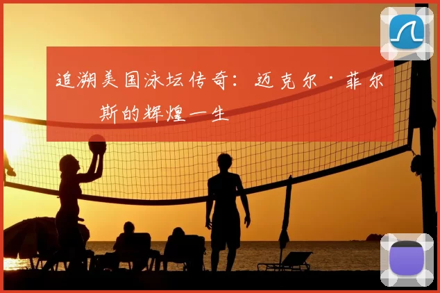 追溯美国泳坛传奇：迈克尔·菲尔普斯的辉煌一生