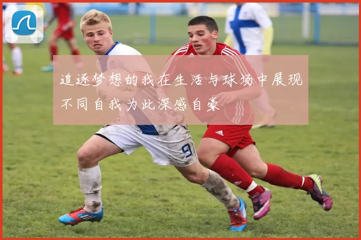 追逐梦想的我在生活与球场中展现不同自我为此深感自豪