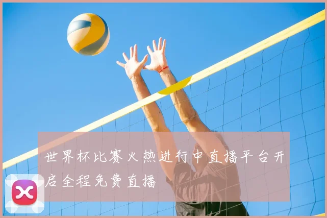 世界杯比赛火热进行中直播平台开启全程免费直播