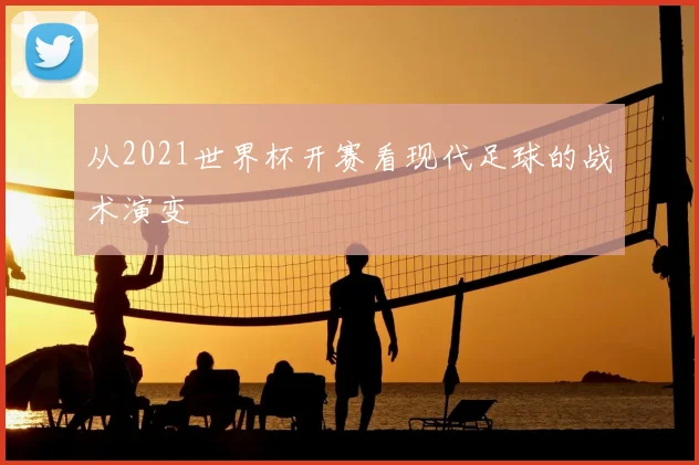从2021世界杯开赛看现代足球的战术演变