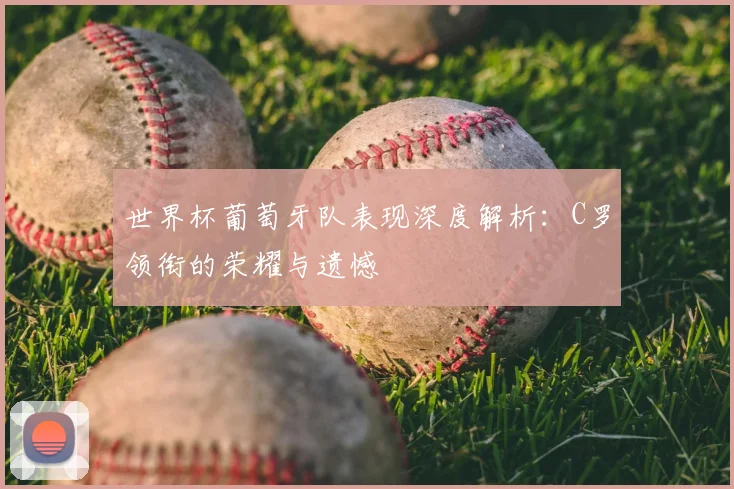 世界杯葡萄牙队表现深度解析:C罗领衔的荣耀与遗憾
