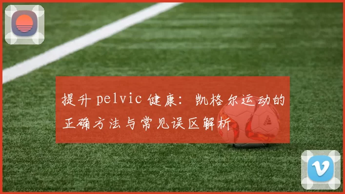 提升 pelvic 健康：凯格尔运动的正确方法与常见误区解析