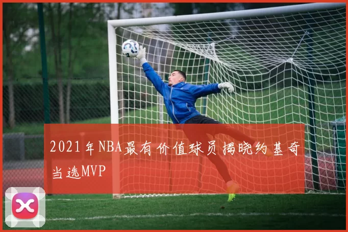 2021年NBA最有价值球员揭晓约基奇当选MVP