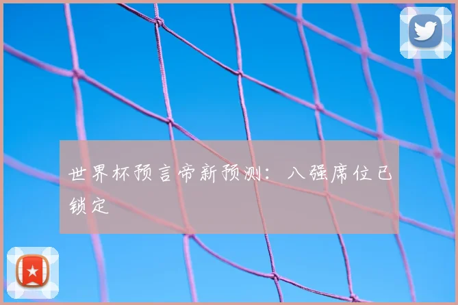 世界杯预言帝新预测:八强席位已锁定